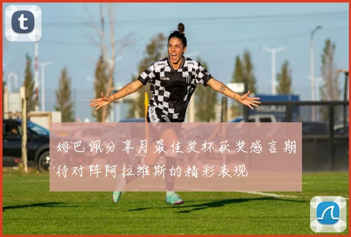 姆巴佩分享月最佳奖杯获奖感言期待对阵阿拉维斯的精彩表现