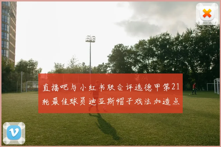 直播吧与小红书联合评选德甲第21轮最佳球员迪亚斯帽子戏法加造点独造五球