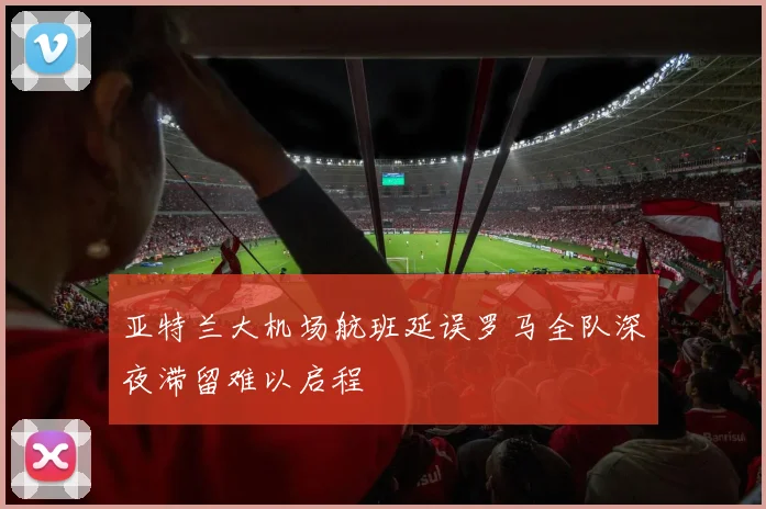 亚特兰大机场航班延误罗马全队深夜滞留难以启程
