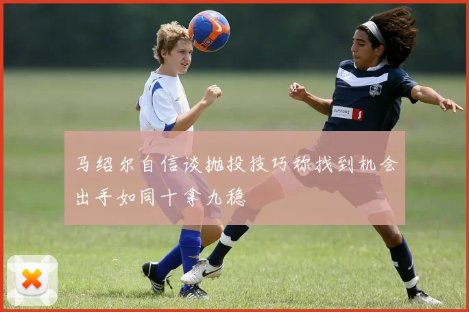 马绍尔自信谈抛投技巧称找到机会出手如同十拿九稳