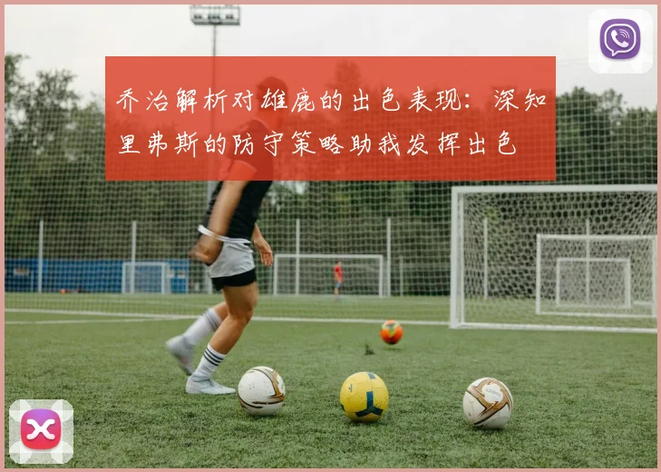 乔治解析对雄鹿的出色表现：深知里弗斯的防守策略助我发挥出色