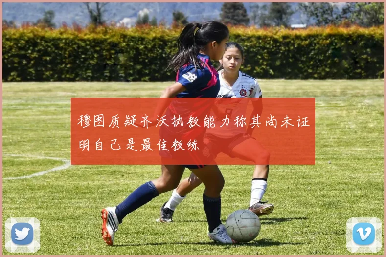 穆图质疑齐沃执教能力称其尚未证明自己是最佳教练