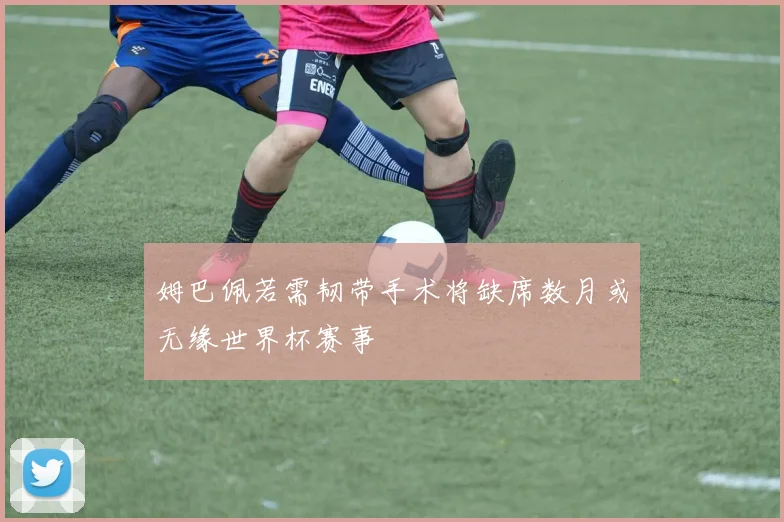 姆巴佩若需韧带手术将缺席数月或无缘世界杯赛事