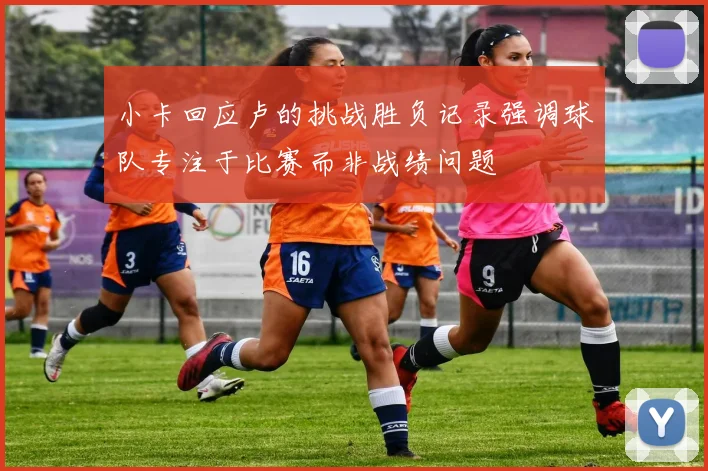 小卡回应卢的挑战胜负记录强调球队专注于比赛而非战绩问题