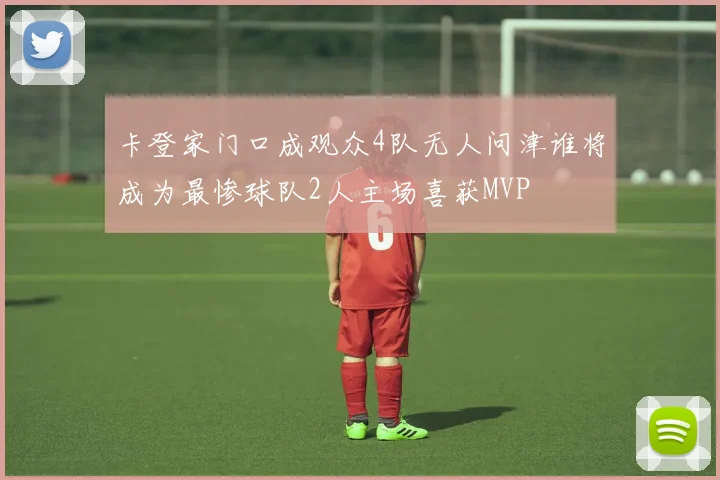 卡登家门口成观众4队无人问津谁将成为最惨球队2人主场喜获MVP