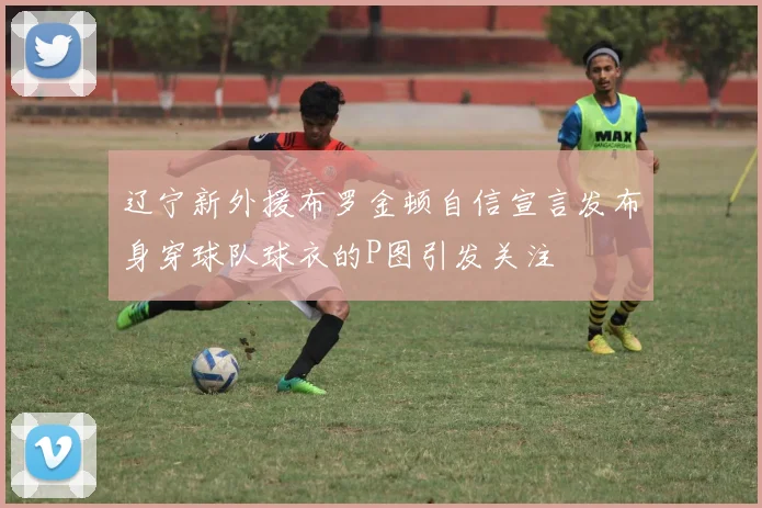 辽宁新外援布罗金顿自信宣言发布身穿球队球衣的P图引发关注