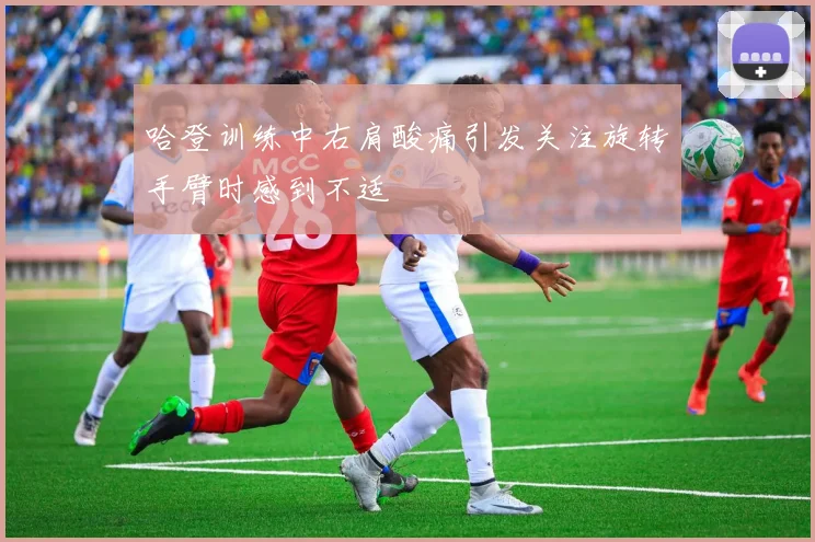 哈登训练中右肩酸痛引发关注旋转手臂时感到不适