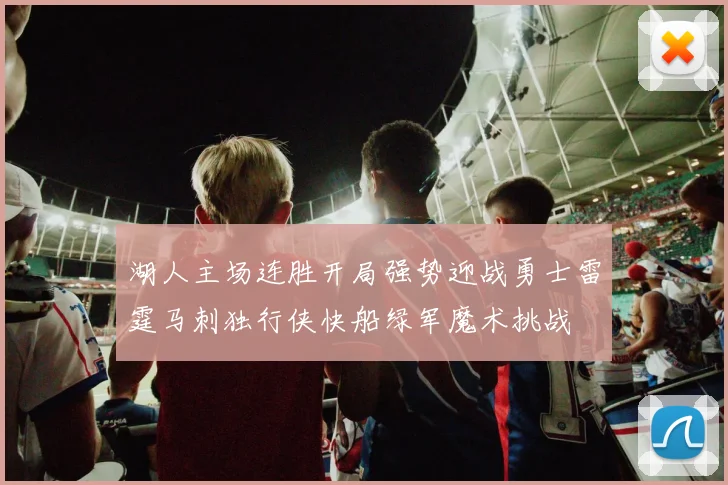 湖人主场连胜开局强势迎战勇士雷霆马刺独行侠快船绿军魔术挑战