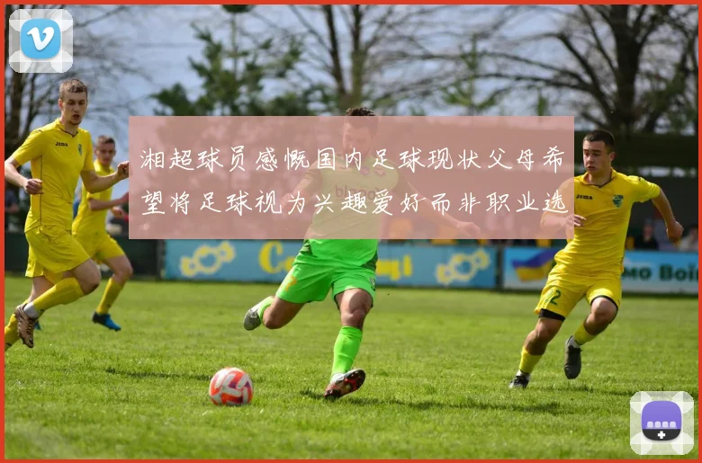 湘超球员感慨国内足球现状父母希望将足球视为兴趣爱好而非职业选择