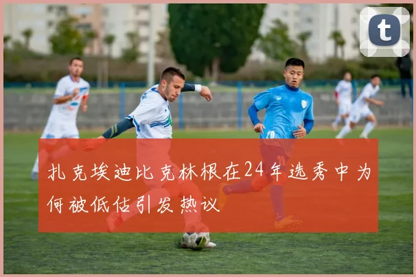 扎克埃迪比克林根在24年选秀中为何被低估引发热议
