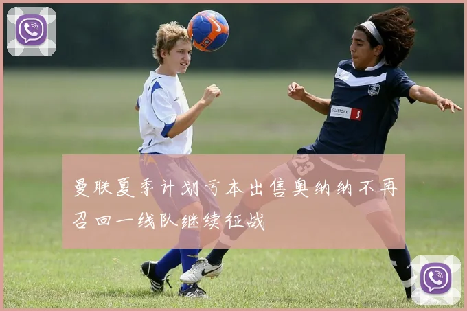 曼联夏季计划亏本出售奥纳纳不再召回一线队继续征战