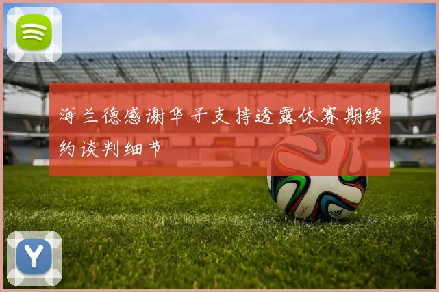 海兰德感谢华子支持透露休赛期续约谈判细节