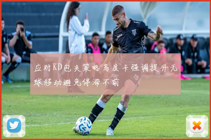 应对KD包夹策略乌度卡强调提升无球移动避免停滞不前