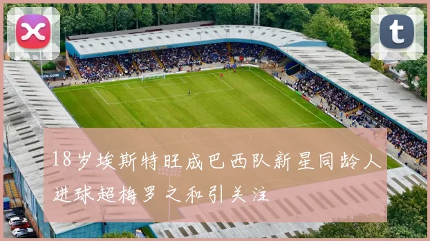 18岁埃斯特旺成巴西队新星同龄人进球超梅罗之和引关注