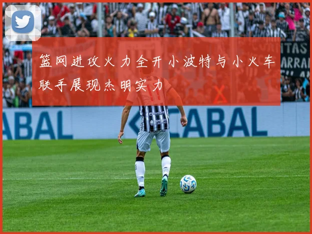 篮网进攻火力全开小波特与小火车联手展现杰明实力