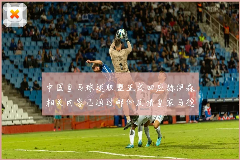 中国皇马球迷联盟正式回应赫伊森相关内容已通过邮件反馈皇家马德里