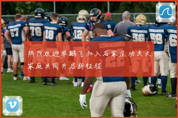 热烈欢迎单鹏飞加入石家庄功夫大家庭共同开启新征程