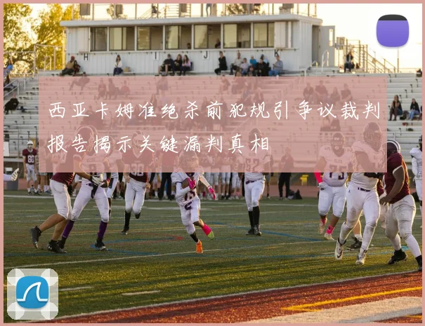 西亚卡姆准绝杀前犯规引争议裁判报告揭示关键漏判真相