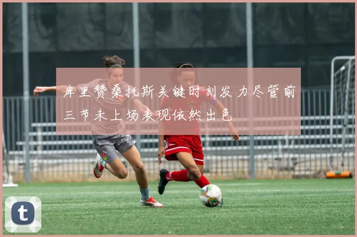库里赞桑托斯关键时刻发力尽管前三节未上场表现依然出色