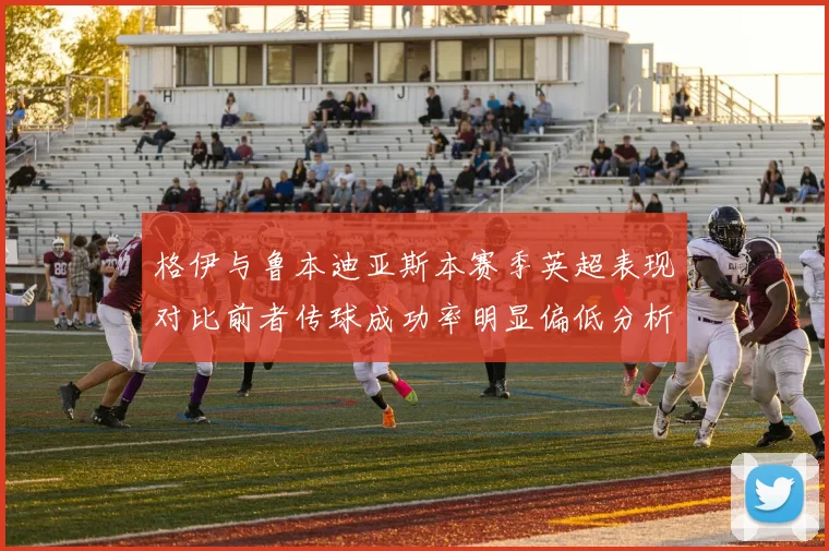 格伊与鲁本迪亚斯本赛季英超表现对比前者传球成功率明显偏低分析