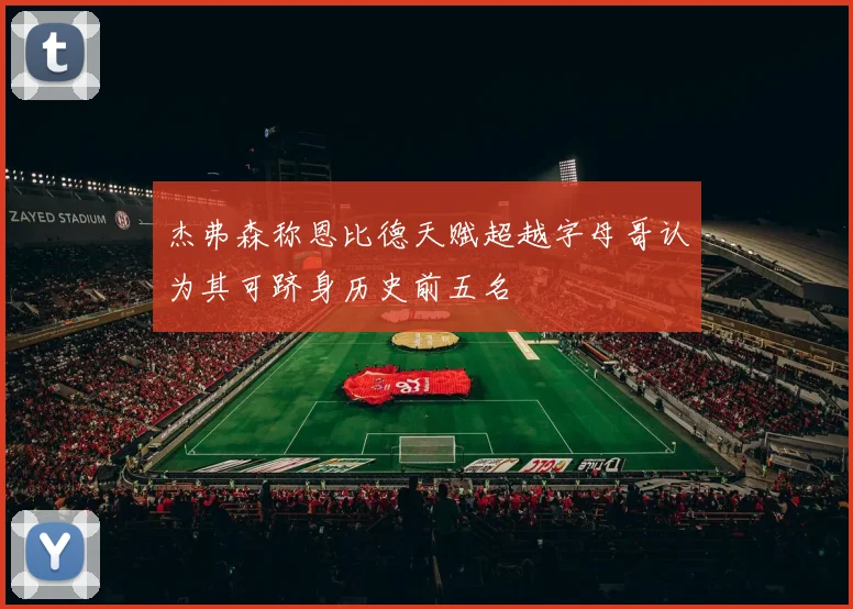 杰弗森称恩比德天赋超越字母哥认为其可跻身历史前五名