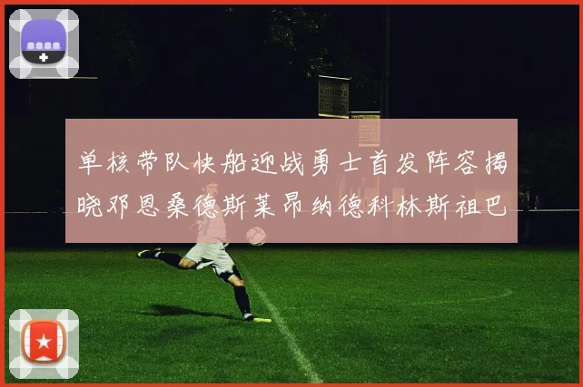 单核带队快船迎战勇士首发阵容揭晓邓恩桑德斯莱昂纳德科林斯祖巴茨齐上阵