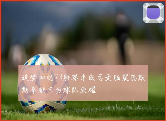 追梦回忆73胜赛季我忍受脑震荡默默奉献只为球队荣耀