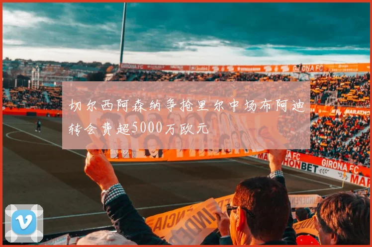 切尔西阿森纳争抢里尔中场布阿迪转会费超5000万欧元