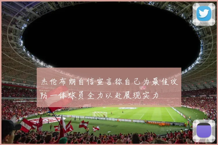 杰伦布朗自信宣言称自己为最佳攻防一体球员全力以赴展现实力