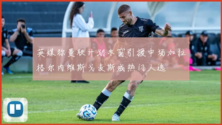 英媒称曼联计划冬窗引援中场加拉格尔内维斯戈麦斯成热门人选