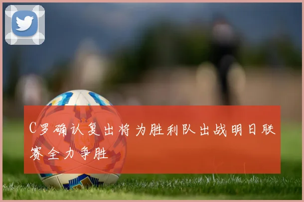 C罗确认复出将为胜利队出战明日联赛全力争胜