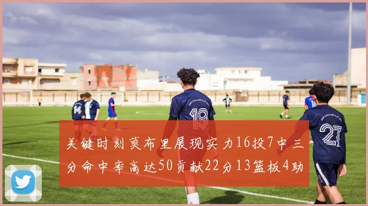 关键时刻莫布里展现实力16投7中三分命中率高达50贡献22分13篮板4助攻4盖帽