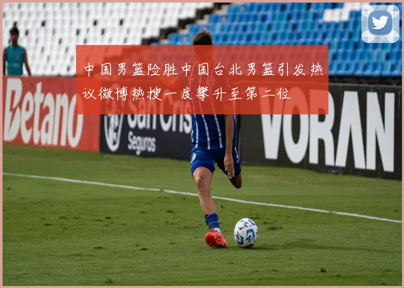 中国男篮险胜中国台北男篮引发热议微博热搜一度攀升至第二位