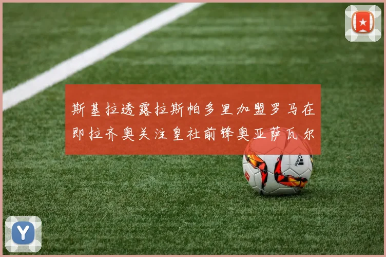 斯基拉透露拉斯帕多里加盟罗马在即拉齐奥关注皇社前锋奥亚萨瓦尔