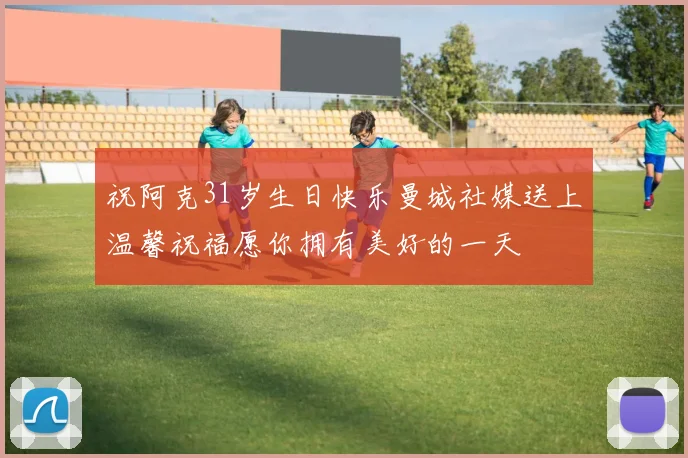 祝阿克31岁生日快乐曼城社媒送上温馨祝福愿你拥有美好的一天