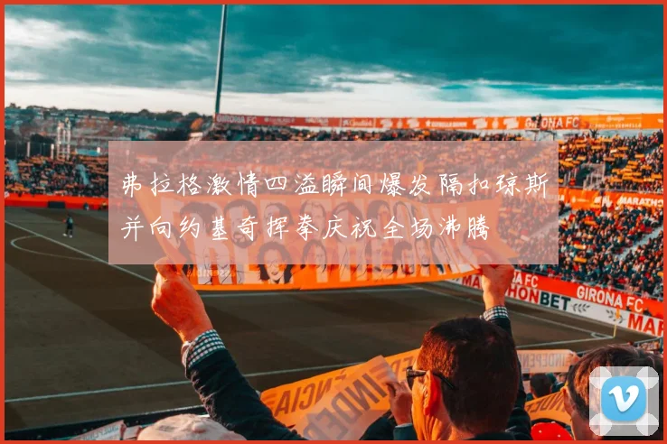 弗拉格激情四溢瞬间爆发隔扣琼斯并向约基奇挥拳庆祝全场沸腾