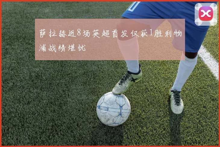 萨拉赫近8场英超首发仅获1胜利物浦战绩堪忧