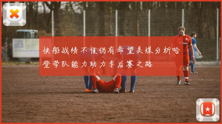 快船战绩不佳仍有希望美媒分析哈登带队能力助力季后赛之路