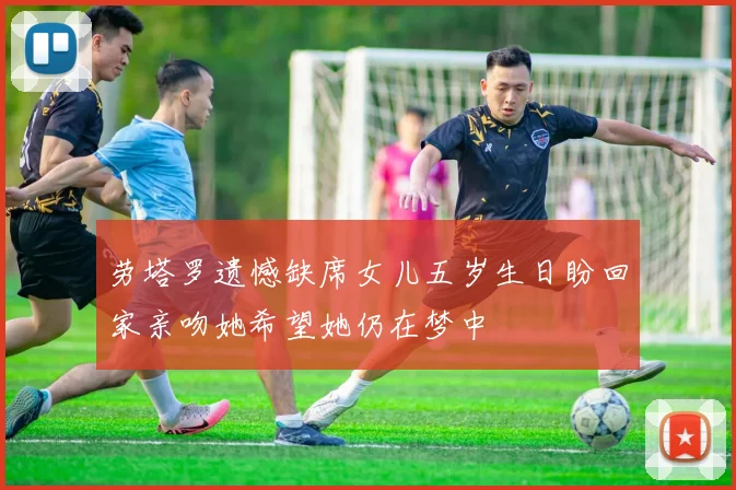 劳塔罗遗憾缺席女儿五岁生日盼回家亲吻她希望她仍在梦中